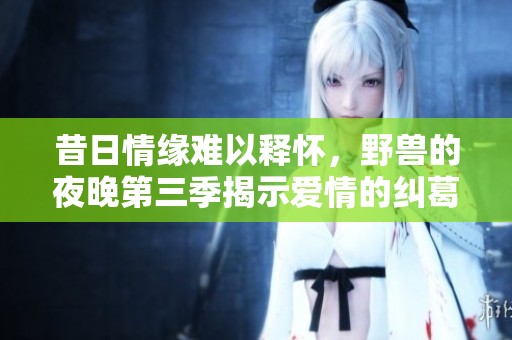 昔日情缘难以释怀，野兽的夜晚第三季揭示爱情的纠葛