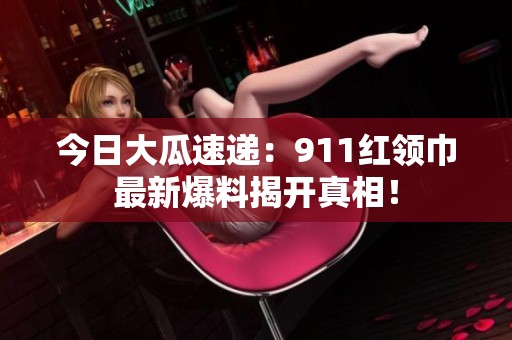 今日大瓜速递：911红领巾最新爆料揭开真相！