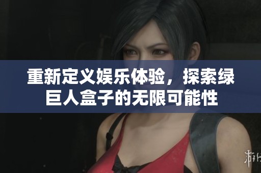 重新定义娱乐体验，探索绿巨人盒子的无限可能性