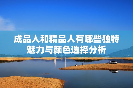 成品人和精品人有哪些独特魅力与颜色选择分析
