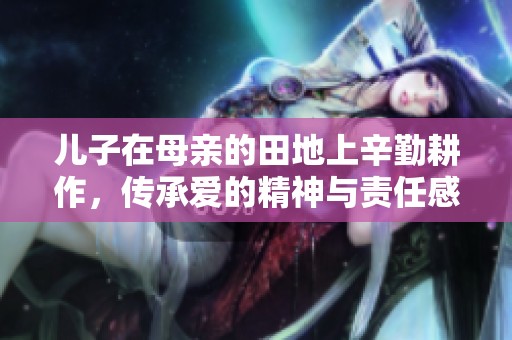 儿子在母亲的田地上辛勤耕作，传承爱的精神与责任感