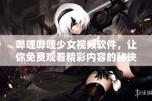 哔哩哔哩少女视频软件，让你免费观看精彩内容的秘诀
