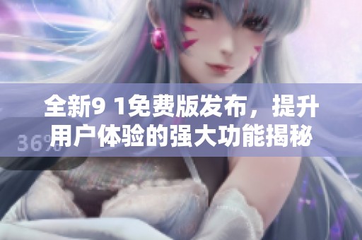 全新9 1免费版发布，提升用户体验的强大功能揭秘