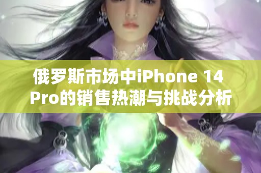 俄罗斯市场中iPhone 14 Pro的销售热潮与挑战分析