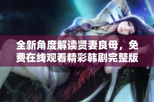 全新角度解读贤妻良母，免费在线观看精彩韩剧完整版