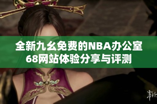 全新九幺免费的NBA办公室68网站体验分享与评测