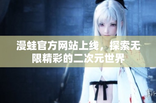 漫蛙官方网站上线，探索无限精彩的二次元世界