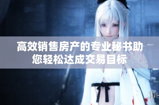 高效销售房产的专业秘书助您轻松达成交易目标