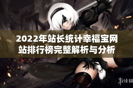 2022年站长统计幸福宝网站排行榜完整解析与分析