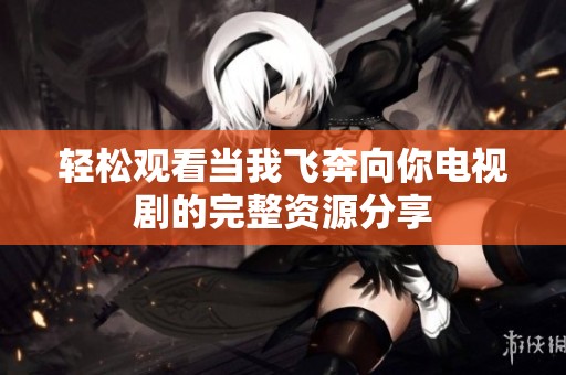 轻松观看当我飞奔向你电视剧的完整资源分享