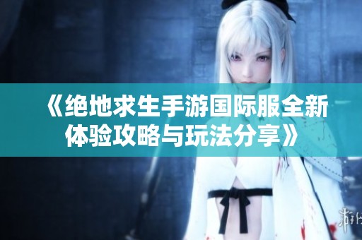 《绝地求生手游国际服全新体验攻略与玩法分享》