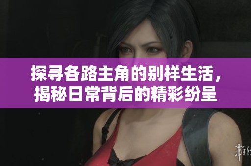 探寻各路主角的别样生活，揭秘日常背后的精彩纷呈