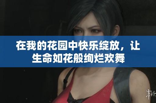 在我的花园中快乐绽放，让生命如花般绚烂欢舞