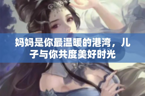 妈妈是你最温暖的港湾，儿子与你共度美好时光