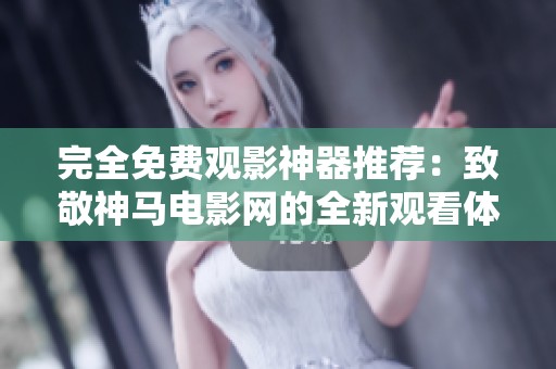 完全免费观影神器推荐：致敬神马电影网的全新观看体验