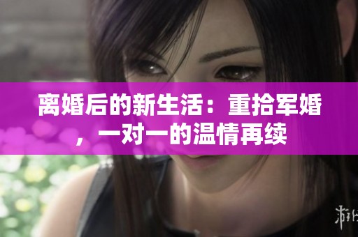 离婚后的新生活：重拾军婚，一对一的温情再续