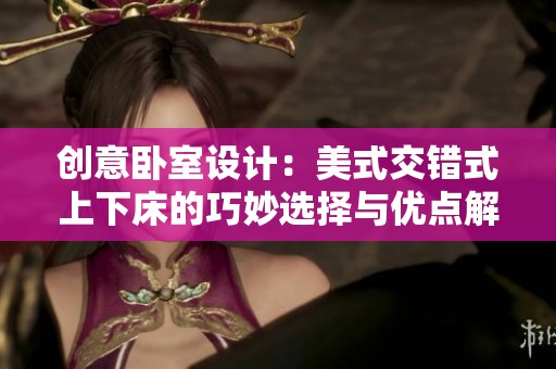 创意卧室设计：美式交错式上下床的巧妙选择与优点解析