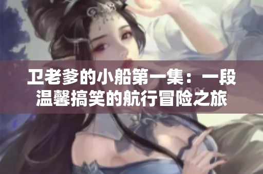卫老爹的小船第一集：一段温馨搞笑的航行冒险之旅