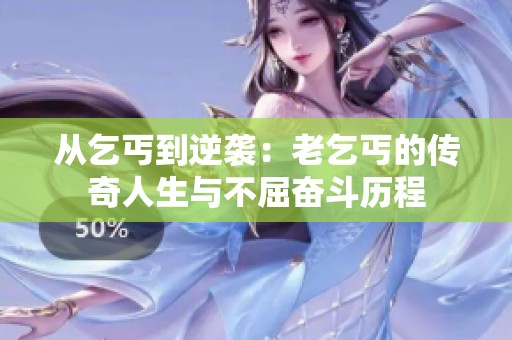 从乞丐到逆袭：老乞丐的传奇人生与不屈奋斗历程