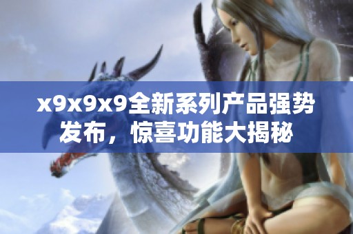 x9x9x9全新系列产品强势发布，惊喜功能大揭秘