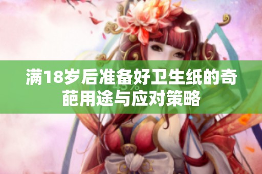 满18岁后准备好卫生纸的奇葩用途与应对策略