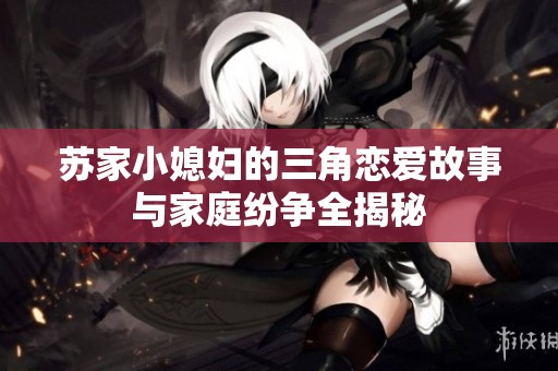 苏家小媳妇的三角恋爱故事与家庭纷争全揭秘