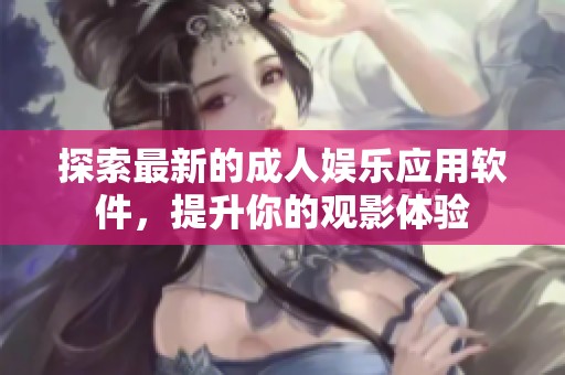 探索最新的成人娱乐应用软件，提升你的观影体验