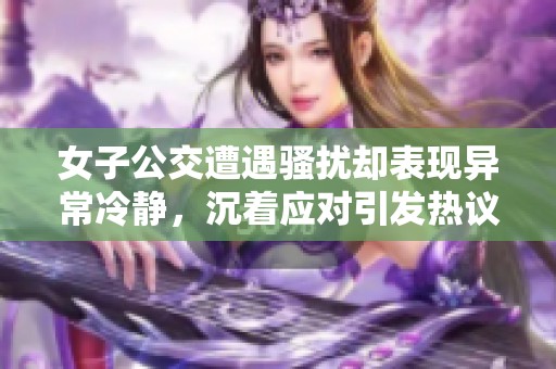 女子公交遭遇骚扰却表现异常冷静，沉着应对引发热议