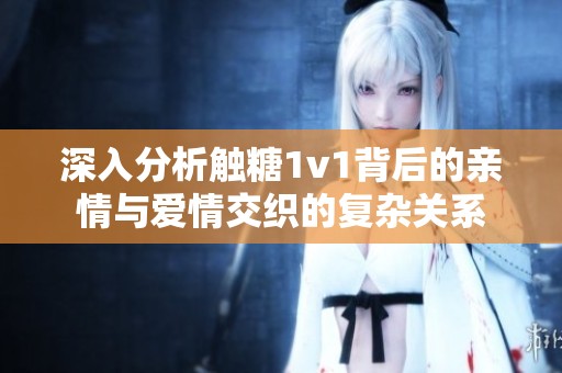 深入分析触糖1v1背后的亲情与爱情交织的复杂关系