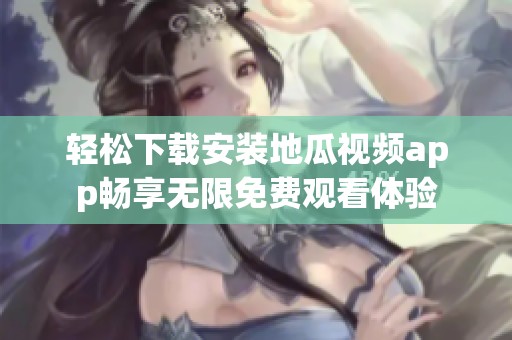 轻松下载安装地瓜视频app畅享无限免费观看体验