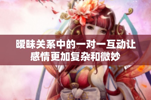 暧昧关系中的一对一互动让感情更加复杂和微妙