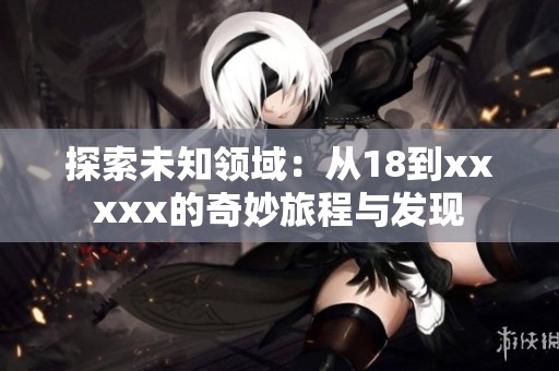 探索未知领域：从18到xxxxx的奇妙旅程与发现