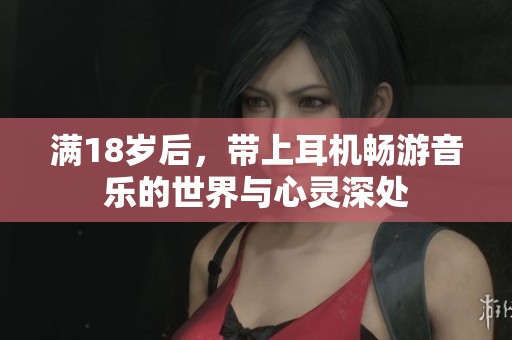 满18岁后，带上耳机畅游音乐的世界与心灵深处