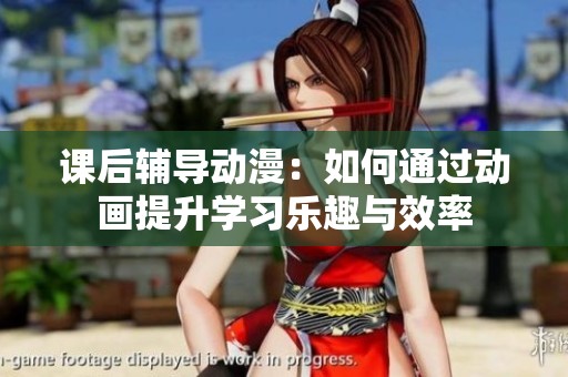 课后辅导动漫：如何通过动画提升学习乐趣与效率