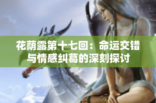 花荫露第十七回：命运交错与情感纠葛的深刻探讨