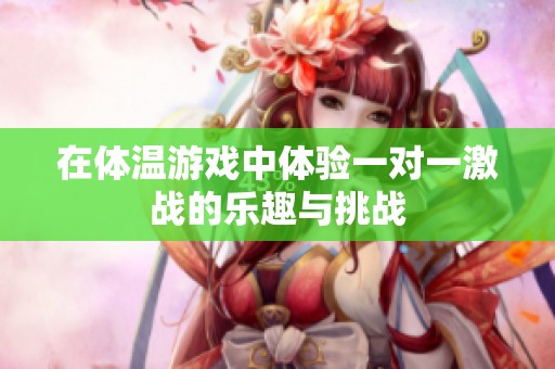 在体温游戏中体验一对一激战的乐趣与挑战