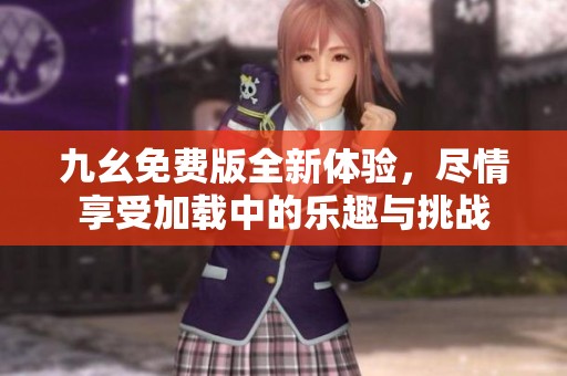 九幺免费版全新体验，尽情享受加载中的乐趣与挑战