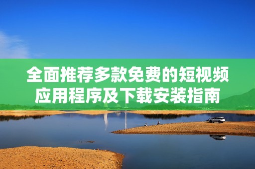 全面推荐多款免费的短视频应用程序及下载安装指南