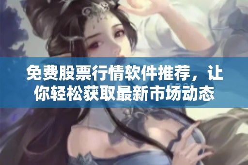 免费股票行情软件推荐，让你轻松获取最新市场动态