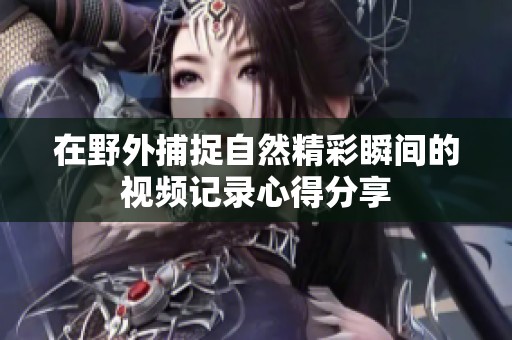 在野外捕捉自然精彩瞬间的视频记录心得分享