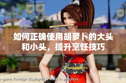如何正确使用胡萝卜的大头和小头，提升烹饪技巧