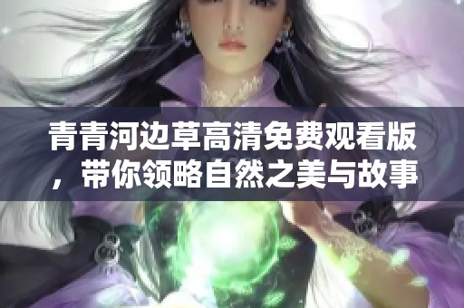 青青河边草高清免费观看版，带你领略自然之美与故事魅力
