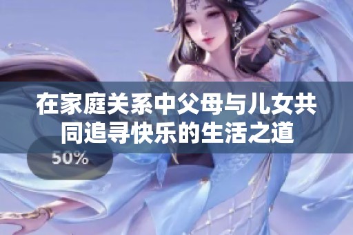 在家庭关系中父母与儿女共同追寻快乐的生活之道