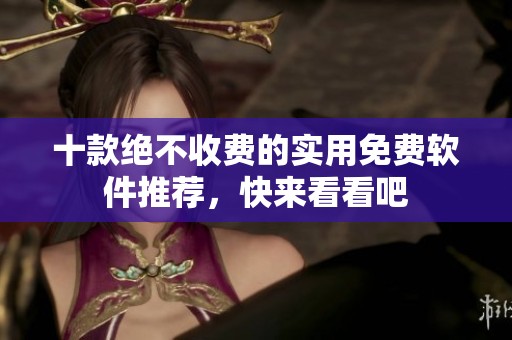 十款绝不收费的实用免费软件推荐，快来看看吧
