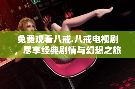 免费观看八戒.八戒电视剧，尽享经典剧情与幻想之旅