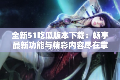 全新51吃瓜版本下载：畅享最新功能与精彩内容尽在掌握