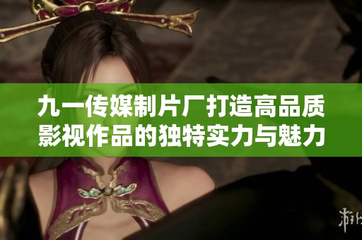 九一传媒制片厂打造高品质影视作品的独特实力与魅力