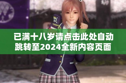 已满十八岁请点击此处自动跳转至2024全新内容页面