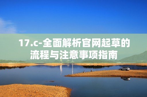 17.c-全面解析官网起草的流程与注意事项指南