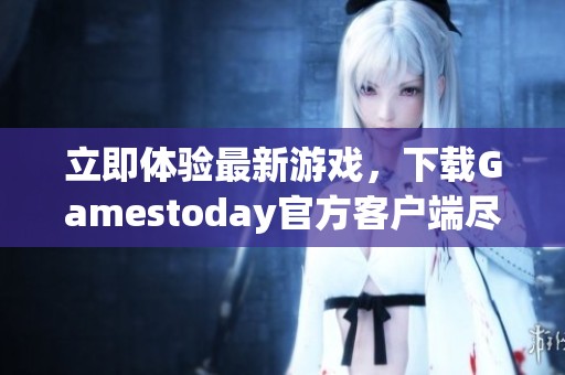 立即体验最新游戏，下载Gamestoday官方客户端尽享乐趣